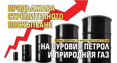 Продължава стремителното поскъпване на суровия петрол и природния газ