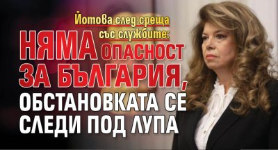 Йотова след среща със службите: Няма опасност за България, обстановката се следи под лупа