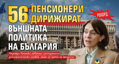 РЕКОРД: 56 пенсионери дирижират външната политика на България