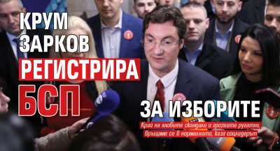 Крум Зарков регистрира БСП за изборите 