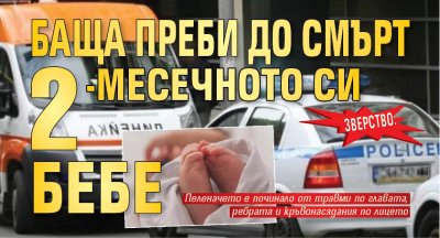 Зверство: Баща преби до смърт 2-месечното си бебе