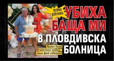 Татяна изплака: Убиха баща ми в пловдивска болница