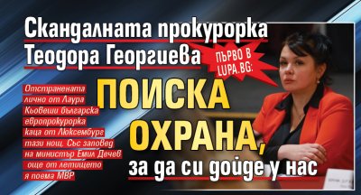 Първо в Lupa.bg: Скандалната прокурорка Теодора Георгиева поиска охрана, за да си дойде у нас