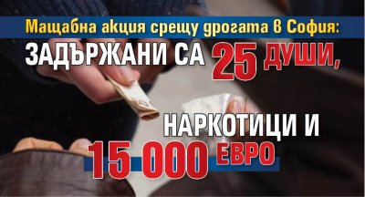 Мащабна акция срещу дрогата в София: Задържани са 25 души, наркотици и 15 000 евро