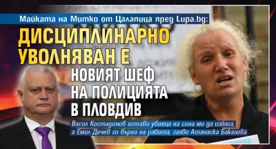Майката на Митко от Цалапица пред Lupa.bg: Дисциплинарно уволняван е новият шеф на полицията в Пловдив