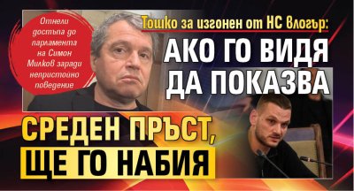 Тошко за изгонен от НС влогър: Ако го видя да показва среден пръст, ще го набия 