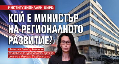 ИНСТИТУЦИОНАЛЕН ЦИРК: Кой е министър на регионалното развитие?