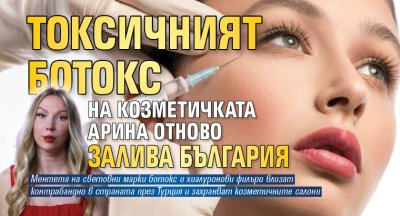 Токсичният ботокс на козметичката Арина отново залива България