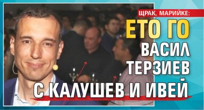 ЩРАК, МАРИЙКЕ: Ето го Васил Терзиев с Калушев и Ивей
