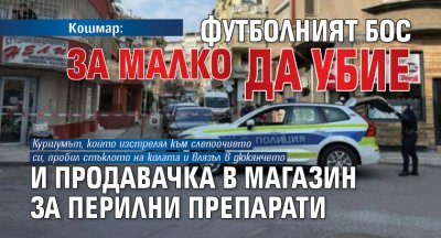 Кошмар: Футболният бос за малко да убие и продавачка в магазин за перилни препарати