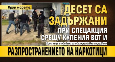 Край морето: Десет са задържани при спецакция срещу купения вот и разпространението на наркотици