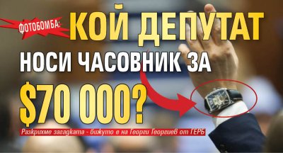 ФОТОБОМБА: Кой депутат носи часовник за $70 000?