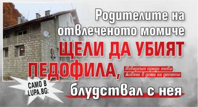 Само в Lupa.bg: Родителите на отвлеченото момиче щели да убият педофила, блудствал с нея