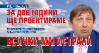 Иван Шишков: За две години ще проектираме всички магистрали
