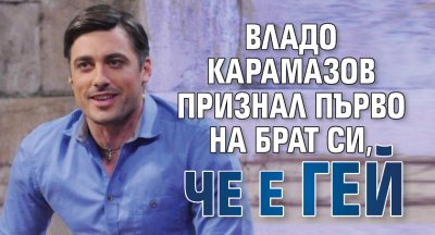 Владо Карамазов признал първо на брат си, че е гей