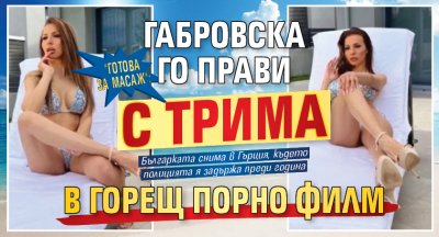 "Готова за масаж": Габровска го прави с трима в горещ порно филм