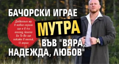 Бачорски играе мутра във "Вяра, Надежда, Любов"
