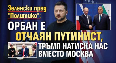 Зеленски пред "Политико": Орбан е отчаян путинист, Тръмп натиска нас вместо Москва