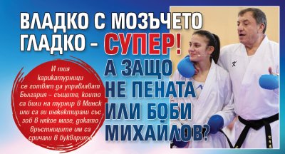 Владко с мозъчето гладко &ndash; супер! А защо не Пената или Боби Михайлов?