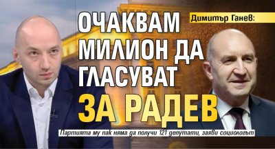 Димитър Ганев: Очаквам милион да гласуват за Радев