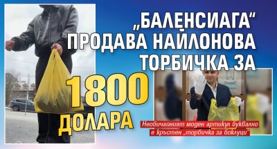 &bdquo;Баленсиага&ldquo; продава найлонова торбичка за 1800 долара