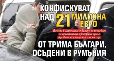 Конфискуват над 21 милиона евро от трима българи, осъдени в Румъния