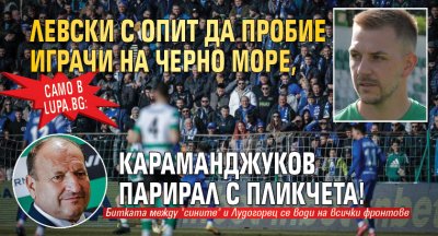 Само в Lupa.bg: Левски с опит да пробие играчи на Черно море, Караманджуков парирал с пликчета!