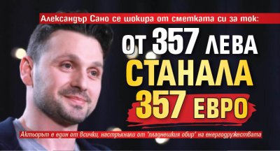 Александър Сано се шокира от сметката си за ток: От 357 лева станала 357 евро