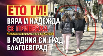 Ето ги! Вяра и Надежда се прибраха в родния си град Благоевград