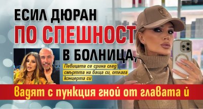 Есил Дюран по спешност в болница, вадят с пункция гной от главата й