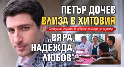 Петър Дочев влиза в хитовия &bdquo;Вяра, надежда, любов&ldquo;