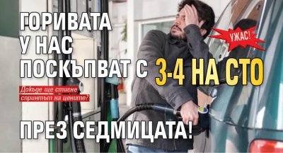 УЖАС! Горивата у нас поскъпват с 3-4 на сто през седмицата!