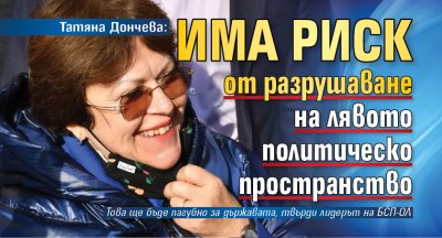 Татяна Дончева: Има риск от разрушаване на лявото политическо пространство