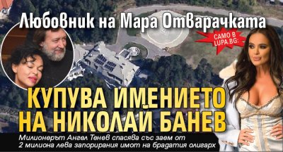 Само в Lupa.bg: Любовник на Мара Отварачката купува имението на Николай Банев