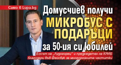 Само в Lupa.bg: Домусчиев получи микробус с подаръци за 50-ия си юбилей