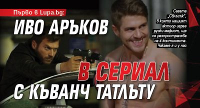 Първо в Lupa.bg: Иво Аръков в сериал с Къванч Татлъту