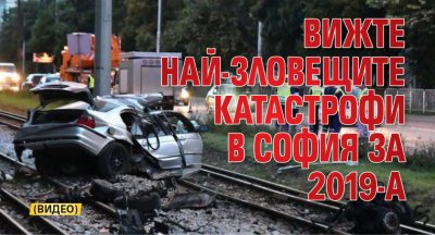 Вижте най-зловещите катастрофи в София за 2019-а (ВИДЕО)