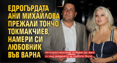 Едрогърдата Ани Михайлова прежали Тончо Токмакчиев, намери си любовник във Варна