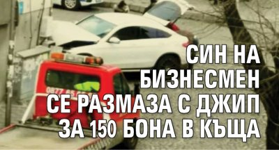 Син на бизнесмен се размаза с джип за 150 бона в къща