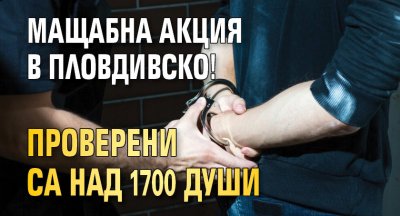 Мащабна акция в Пловдивско! Проверени са над 1700 души