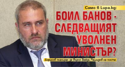 Само в Lupa.bg: Боил Банов - следващият уволнен министър?
