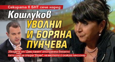 Секирата в БНТ сече наред: Кошлуков уволни и Боряна Пунчева