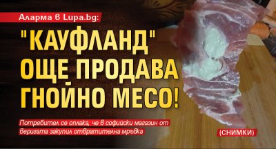 Аларма в Lupa.bg: "Кауфланд" още продава гнойно месо! (СНИМКИ)