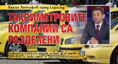 Халил Летифов пред Lupa.bg: Таксиметровите компании са разделени 