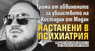 Трима от обвинените за убийството на Костадин от Мадан настанени в психиатрия