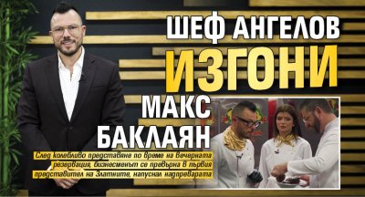 Шеф Ангелов изгони Макс Баклаян