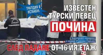 Трагедия в Истанбул: Известен турски певец почина след падане от 16-ия етаж