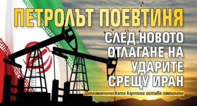 Петролът поевтиня след новото отлагане на ударите срещу Иран