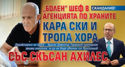 СКАНДАЛНО! &bdquo;Болен&ldquo; шеф в Агенцията по храните кара ски и тропа хора със скъсан ахилес