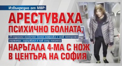 Извънредно от МВР: Арестуваха психично болната, наръгала 4-ма с нож в центъра на София 